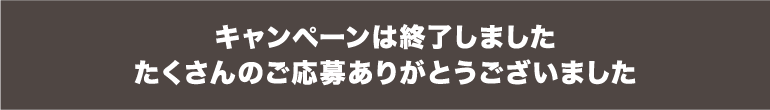 キャンペーンは終了しました たくさんのご応募ありがとうございました